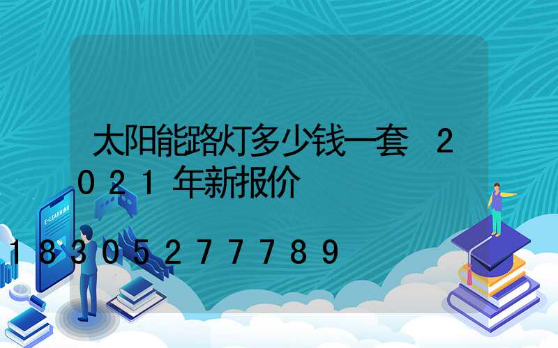 太阳能路灯多少钱一套 2021年新报价